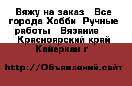 Вяжу на заказ - Все города Хобби. Ручные работы » Вязание   . Красноярский край,Кайеркан г.